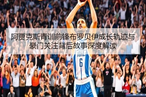 阿贾克斯青训前锋布罗贝伊成长轨迹与豪门关注背后故事深度解读（kaiyun）