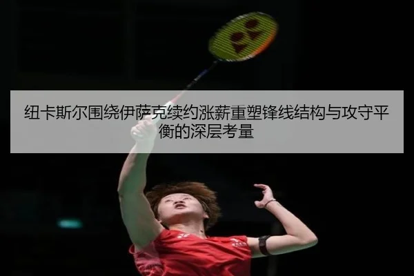 纽卡斯尔围绕伊萨克续约涨薪重塑锋线结构与攻守平衡的深层考量