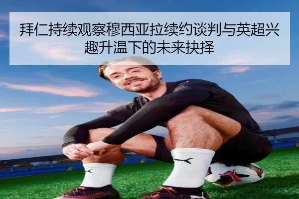 拜仁持续观察穆西亚拉续约谈判与英超兴趣升温下的未来抉择