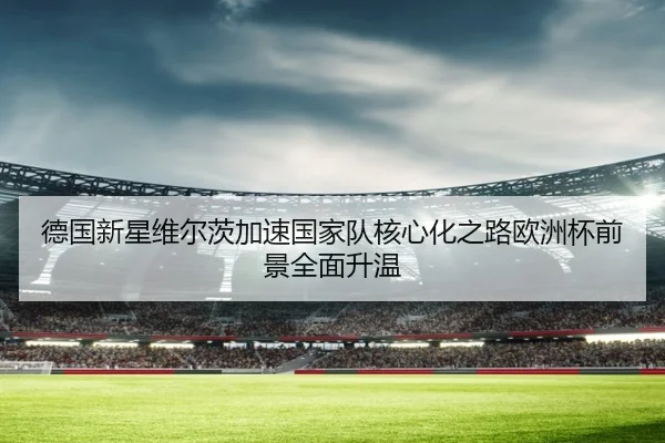 德国新星维尔茨加速国家队核心化之路欧洲杯前景全面升温 | kaiyun