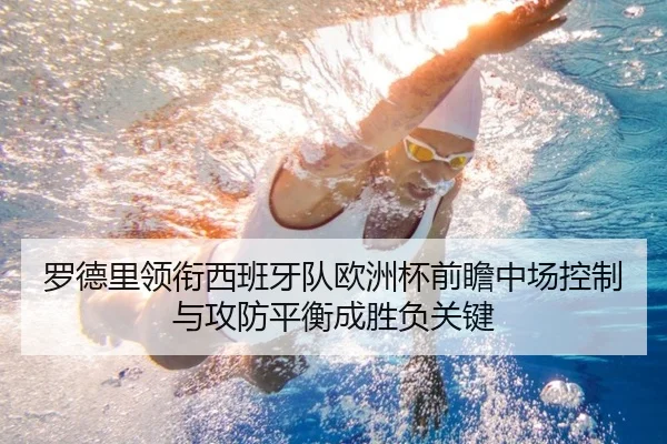 罗德里领衔西班牙队欧洲杯前瞻中场控制与攻防平衡成胜负关键