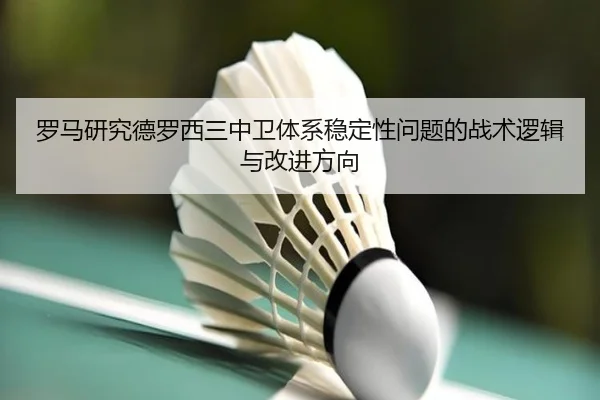 罗马研究德罗西三中卫体系稳定性问题的战术逻辑与改进方向