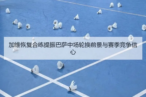 加维恢复合练提振巴萨中场轮换前景与赛季竞争信心（kaiyun）